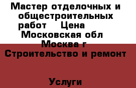 Мастер отделочных и общестроительных работ! › Цена ­ 300 - Московская обл., Москва г. Строительство и ремонт » Услуги   